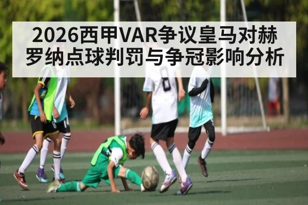 2026西甲VAR争议皇马对赫罗纳点球判罚与争冠影响分析 | kaiyun